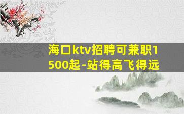 海口ktv招聘可兼职1500起-站得高飞得远